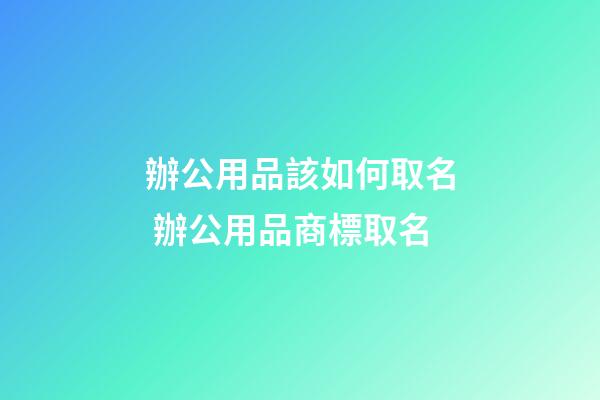 辦公用品該如何取名 辦公用品商標取名-第1張-商標起名-玄機派